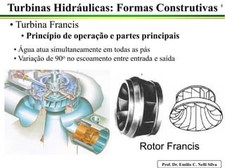 Prof. Dr. Emilio C. Nelli Silva
8
• Turbina Francis
• Princípio de operação e partes principais
Turbinas Hidráulicas: Formas Construtivas
Rotor Francis
• Água atua simultaneamente em todas as pás
• Variação de 90o no escoamento entre entrada e saída
 