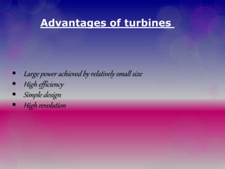 Advantages of turbines
 Large power achieved by relatively small size
 High efficiency
 Simple design
 High revolution
 
