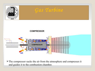 Gas Turbine
The compressor sucks the air from the atmosphere and compresses it
and guides it to the combustion chamber.
 