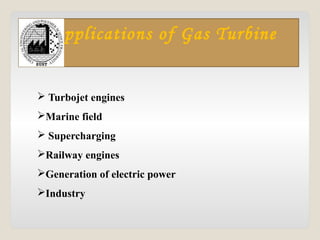 Applications of Gas Turbine
 Turbojet engines
Marine field
 Supercharging
Railway engines
Generation of electric power
Industry
 