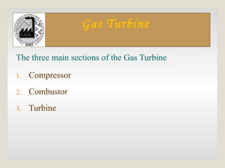 Gas Turbine
The three main sections of the Gas Turbine
1. Compressor
2. Combustor
3. Turbine
 