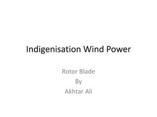 Indigenisation Wind Power
Rotor Blade
By
Akhtar Ali

 