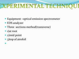  Equipment –optical emission spectrometer
 EDS analyzer
 Three sections method(transverse)
 1)at root
 2)mid point
 3)top of airofoil

 