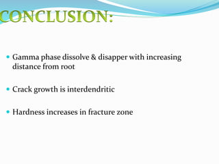  Gamma phase dissolve & disapper with increasing
distance from root
 Crack growth is interdendritic
 Hardness increases in fracture zone
 