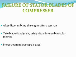  After disassembling the engine after a test run
 Take blade &analyse it, using visual&stereo binocular
method
 Stereo zoom microscope is used
 