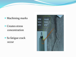  Machining marks
 Creates stress
concentration
 So fatigue crack
occur
 