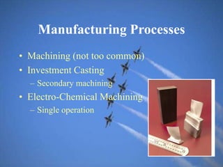 Manufacturing Processes
• Machining (not too common)
• Investment Casting
– Secondary machining
• Electro-Chemical Machining
– Single operation
 