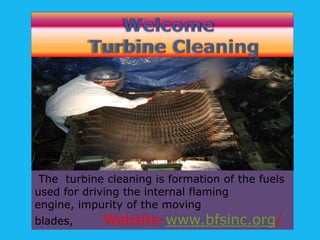 The turbine cleaning is formation of the fuels
used for driving the internal flaming
engine, impurity of the moving
blades,

Website-www.bfsinc.org/

 