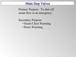 Main Stop ValvesMain Stop Valves
Primary Purpose: To shut off
steam flow in an emergency.
Secondary Purpose:
• Steam Chest Warming
• Rotor Warming
 