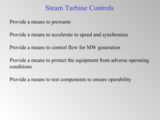 Steam Turbine Controls
Provide a means to prewarm
Provide a means to accelerate to speed and synchronize
Provide a means to control flow for MW generation
Provide a means to protect the equipment from adverse operating
conditions
Provide a means to test components to ensure operability
 