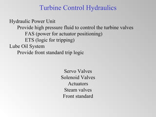 Turbine Control Hydraulics
Hydraulic Power Unit
Provide high pressure fluid to control the turbine valves
FAS (power for actuator positioning)
ETS (logic for tripping)
Lube Oil System
Provide front standard trip logic
Servo Valves
Solenoid Valves
Actuators
Steam valves
Front standard
 