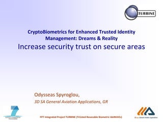 FP7 Integrated Project TURBINE (TrUsted Revocable Biometric IdeNtitiEs)
CryptoBiometrics for Enhanced Trusted Identity
Management: Dreams & Reality
Increase security trust on secure areas
Odysseas Spyroglou,
3D SA General Aviation Applications, GR
 