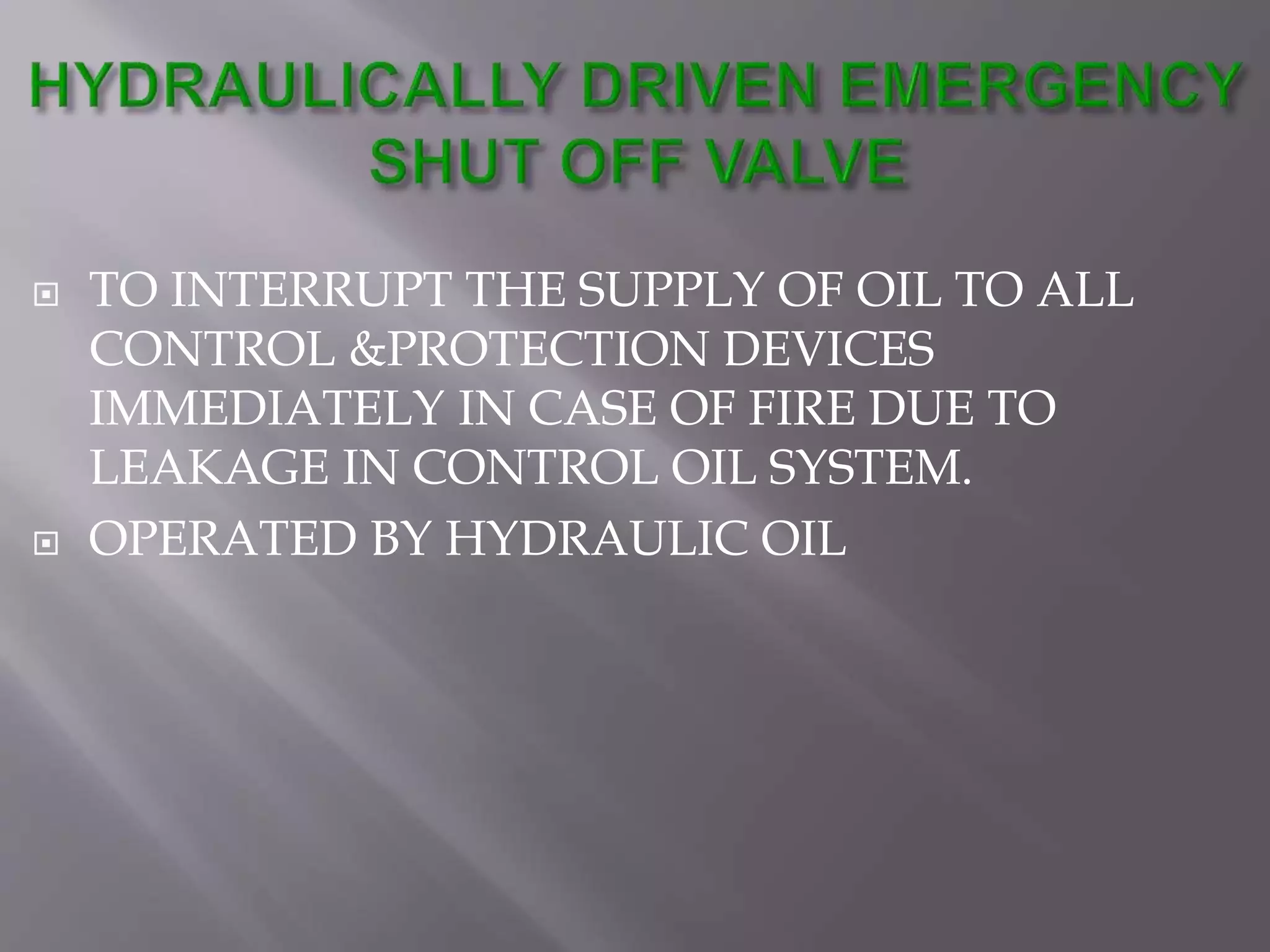  TO INTERRUPT THE SUPPLY OF OIL TO ALL
CONTROL &PROTECTION DEVICES
IMMEDIATELY IN CASE OF FIRE DUE TO
LEAKAGE IN CONTROL OIL SYSTEM.
 OPERATED BY HYDRAULIC OIL
 