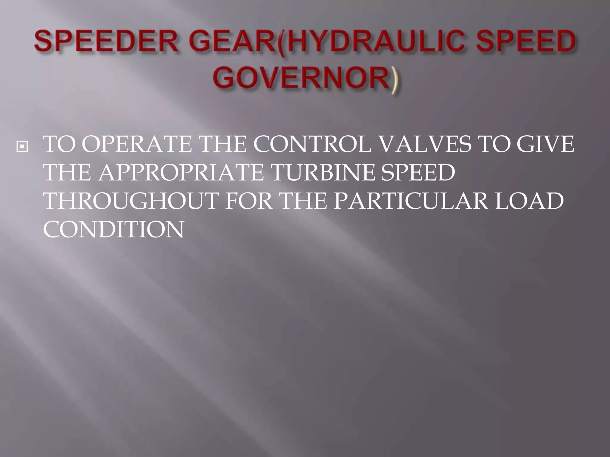  TO OPERATE THE CONTROL VALVES TO GIVE
THE APPROPRIATE TURBINE SPEED
THROUGHOUT FOR THE PARTICULAR LOAD
CONDITION
 