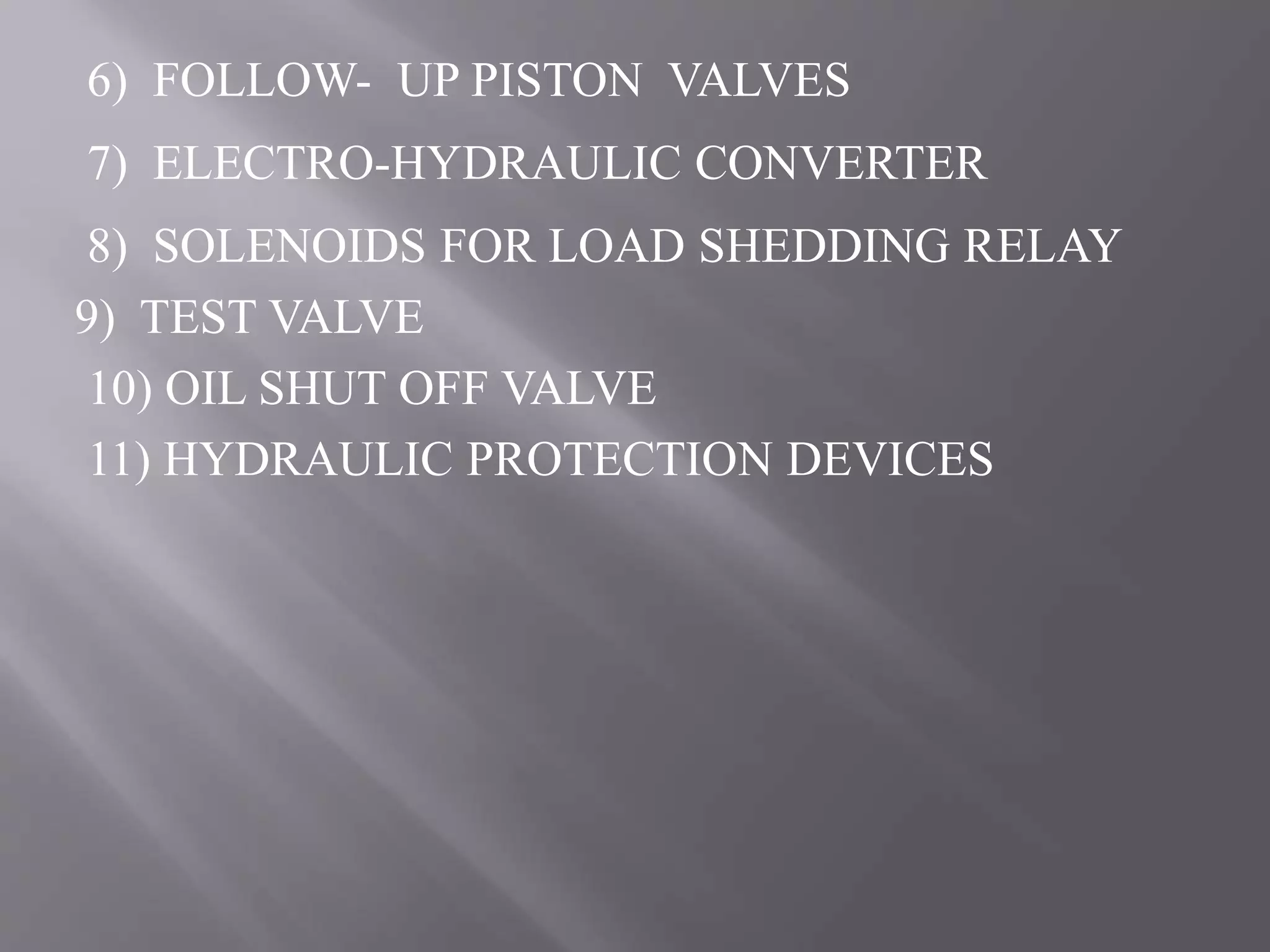 6) FOLLOW- UP PISTON VALVES
7) ELECTRO-HYDRAULIC CONVERTER
8) SOLENOIDS FOR LOAD SHEDDING RELAY
9) TEST VALVE
10) OIL SHUT OFF VALVE
11) HYDRAULIC PROTECTION DEVICES
 