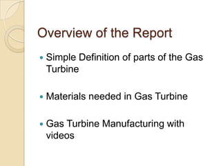 Overview of the ReportSimple Definition of parts of the Gas TurbineMaterials needed in Gas TurbineGas Turbine Manufacturing with videos