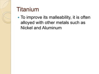 TitaniumTo improve its malleability, it is often alloyed with other metals such as Nickel and Aluminum