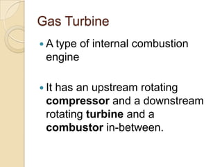 Gas TurbineA type of internal combustion engineIt has an upstream rotating compressor and a downstream rotating turbine and a combustor in-between.