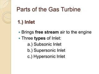 Parts of the Gas Turbine1.) InletBrings free stream air to the engineThree types of Inlet:a.) Subsonic Inletb.) Supersonic Inletc.) Hypersonic Inlet
