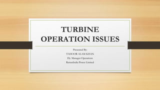 TURBINE
OPERATION ISSUES
Presented By:
TAHOOR ALAM KHAN
Dy. Manager-Operations
RattanIndia Power Limited
 