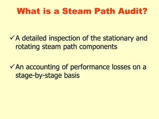 What is a Steam Path Audit?
A detailed inspection of the stationary and
rotating steam path components
An accounting of performance losses on a
stage-by-stage basis
 