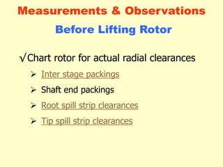 √Chart rotor for actual radial clearances
 Inter stage packings
 Shaft end packings
 Root spill strip clearances
 Tip spill strip clearances
Before Lifting Rotor
Measurements & Observations
 