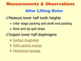 √Measure lower half tooth heights
 Inter stage packing and shaft end packing
 Root and tip spill strips
√Inspect lower half diaphragms
 Surface roughness
 Solid particle erosion
 Mechanical damage
After Lifting Rotor
Measurements & Observations
 