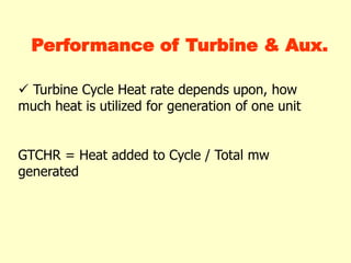  Turbine Cycle Heat rate depends upon, how
much heat is utilized for generation of one unit
GTCHR = Heat added to Cycle / Total mw
generated
Performance of Turbine & Aux.
 