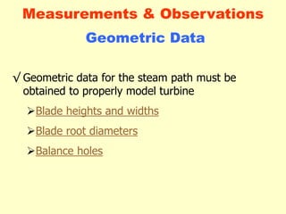 Geometric Data
√ Geometric data for the steam path must be
obtained to properly model turbine
Blade heights and widths
Blade root diameters
Balance holes
Measurements & Observations
 