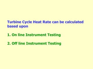 Turbine Cycle Heat Rate can be calculated
based upon
1. On line Instrument Testing
2. Off line Instrument Testing
 
