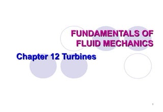 FUNDAMENTALS OF
FLUID MECHANICS
Chapter 12 Turbines

1

 