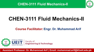 Assistant Professor: Dr. Muhammad Arif | Email: muhammad.arif@kfueit.edu.pk
CHEN-3111 Fluid Mechanics-II
CHEN-3111 Fluid Mechanics-II
Course Facilitator: Engr. Dr. Muhammad Arif
 