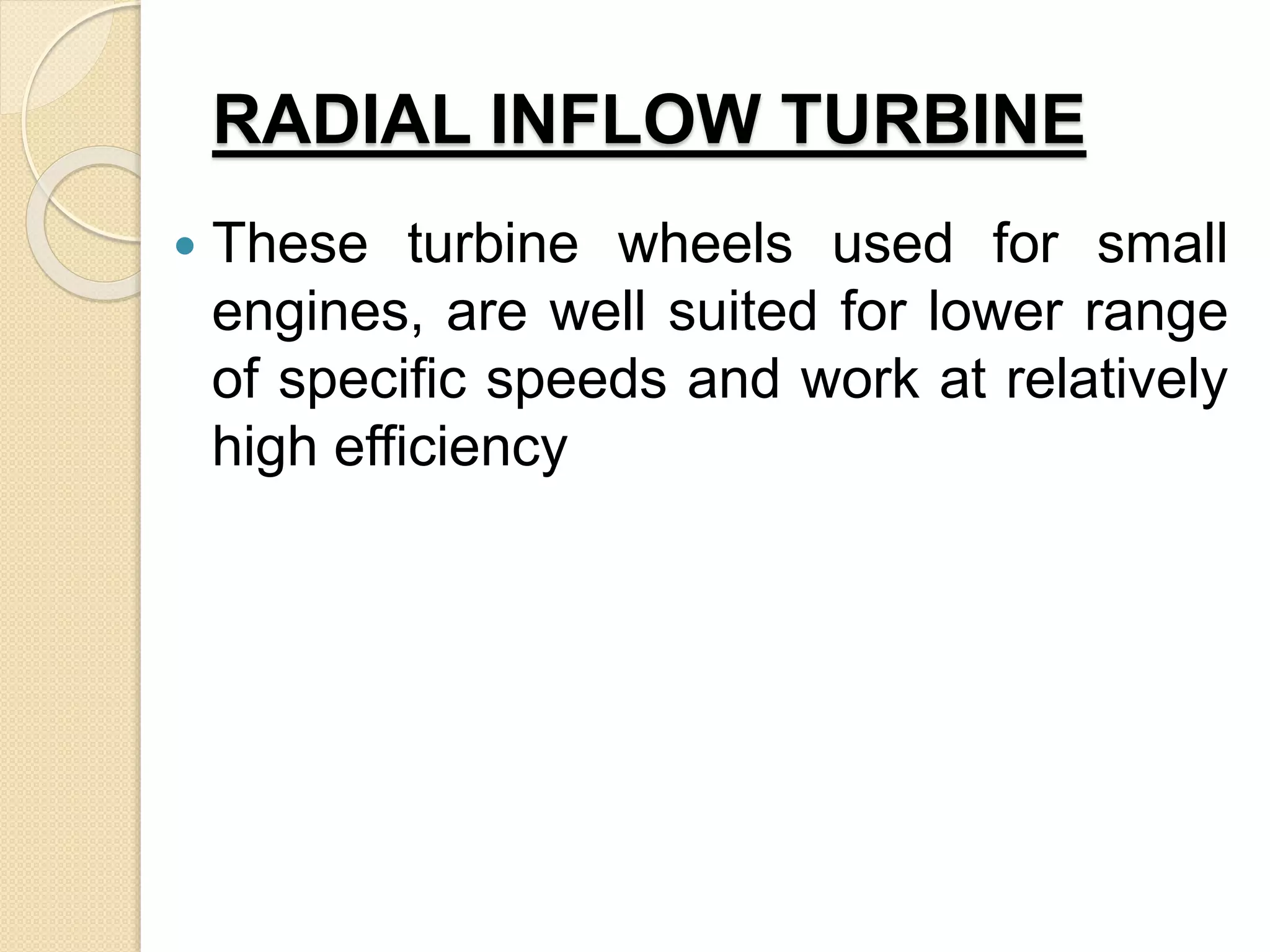 RADIAL INFLOW TURBINE
 These turbine wheels used for small
engines, are well suited for lower range
of specific speeds and work at relatively
high efficiency
 