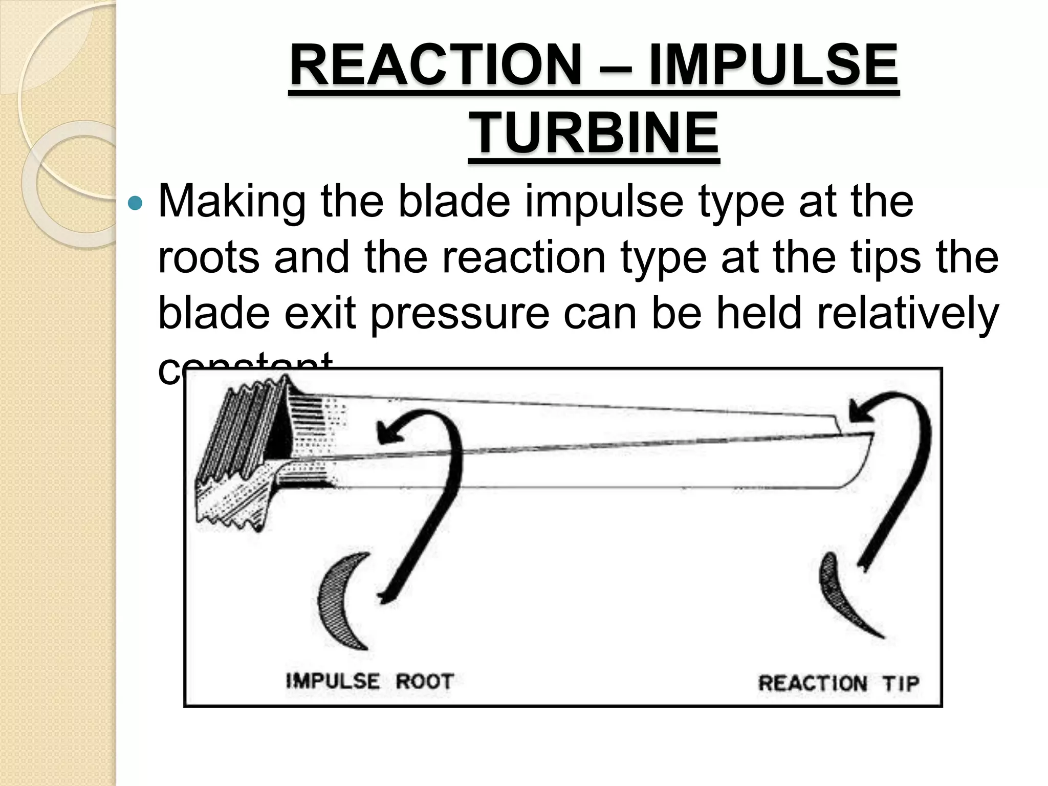 REACTION – IMPULSE
TURBINE
 Making the blade impulse type at the
roots and the reaction type at the tips the
blade exit pressure can be held relatively
constant.
 