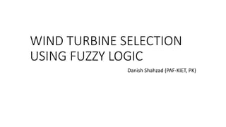 WIND TURBINE SELECTION
USING FUZZY LOGIC
Danish Shahzad (PAF-KIET, PK)
 