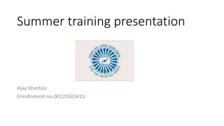 Summer training presentation
Ajay bhartiya
Enrollnment no-00125503415
 