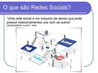O que são Redes Sociais? “ Uma rede social é um conjunto de atores que pode possuir relacionamentos uns com os outros”  (WASSERMAN, FAUST, 1994) 