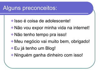 Alguns preconceitos: Isso é coisa de adolescente!  Não vou expor minha vida na internet!  Não tenho tempo pra isso!  Meu negócio vai muito bem, obrigado!  Eu já tenho um Blog! Ninguém ganha dinheiro com isso!  