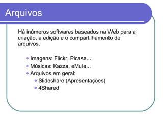Há inúmeros softwares baseados na Web para a criação, a edição e o compartilhamento de arquivos. Imagens: Flickr, Picasa... Músicas: Kazza, eMule... Arquivos em geral:  Slideshare (Apresentações) 4Shared Arquivos 