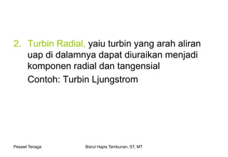 Pesawt Tenaga Bisrul Hapis Tambunan, ST, MT
2. Turbin Radial, yaiu turbin yang arah aliran
uap di dalamnya dapat diuraikan menjadi
komponen radial dan tangensial
Contoh: Turbin Ljungstrom
 