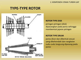 TYPE-TYPE ROTOR
ROTOR TYPE DISK
piringan-piringan (disk)
dipasangkan pada poros sehingga
membentuk jajaran piringan
ROTOR TYPE DRUM
poros dicor dan dibentuk sesuai
yang dikehendaki dan rangkaian
sudu-sudu langsung dipasang pada
poros
2. KOMPONEN UTAMA TURBIN UAP
 