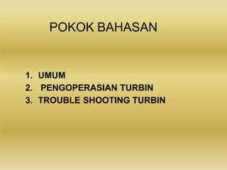 POKOK BAHASAN
1. UMUM
2. PENGOPERASIAN TURBIN
3. TROUBLE SHOOTING TURBIN
 