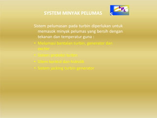 SYSTEM MINYAK PELUMAS
Sistem pelumasan pada turbin diperlukan untuk
memasok minyak pelumas yang bersih dengan
tekanan dan temperatur guna :
• Melumasi bantalan turbin, generator dan
exciter
• Sistem proteksi turbin
• Sitem kontrol dan hidrolik
• Sistem jacking turbin generator
 