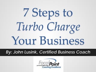 7 Steps to
   Turbo Charge
  Your Business
By: John Lusink, Certified Business Coach
 