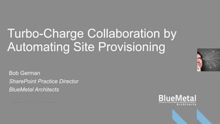 Turbo-Charge Collaboration by
Automating Site Provisioning
Bob German
SharePoint Practice Director
BlueMetal Architects
 