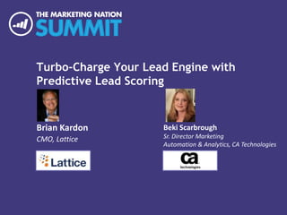 Turbo-Charge Your Lead Engine with
Predictive Lead Scoring
Brian Kardon
CMO, Lattice
Beki Scarbrough
Sr. Director Marketing
Automation & Analytics, CA Technologies
 