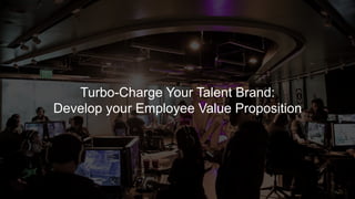 Turbo-Charge Your Talent Brand: 
Develop your Employee Value Proposition 
 
