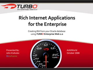 Rich Internet Applications for the Enterprise Creating RIA from your Oracle database  using  TURB O   Enterprise Web 2.0 Presented By: John Krahulec Biz whazee AJAXWorld  October 2008 