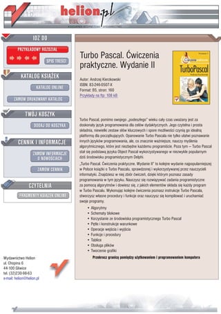IDZ DO
         PRZYK£ADOWY ROZDZIA£

                           SPIS TREŒCI
                                         Turbo Pascal. Æwiczenia
                                         praktyczne. Wydanie II
           KATALOG KSI¥¯EK               Autor: Andrzej Kierzkowski
                                         ISBN: 83-246-0507-X
                      KATALOG ONLINE     Format: B5, stron: 160
                                         Przyk³ady na ftp: 108 kB
       ZAMÓW DRUKOWANY KATALOG


              TWÓJ KOSZYK
                                         Turbo Pascal, pomimo swojego „podesz³ego” wieku ca³y czas uwa¿any jest za
                    DODAJ DO KOSZYKA     doskona³y jêzyk programowania dla celów dydaktycznych. Jego czytelna i prosta
                                         sk³adnia, niewielki zestaw s³ów kluczowych i spore mo¿liwoœci czyni¹ go idealn¹
                                         platform¹ dla pocz¹tkuj¹cych. Opanowanie Turbo Pascala nie tylko u³atwi poznawanie
         CENNIK I INFORMACJE             innych jêzyków programowania, ale, co znacznie wa¿niejsze, nauczy myœlenia
                                         algorytmicznego, które jest niezbêdne ka¿demu programiœcie. Poza tym — Turbo Pascal
                                         sta³ siê podstaw¹ jêzyka Object Pascal wykorzystywanego w niezwykle popularnym
                   ZAMÓW INFORMACJE
                     O NOWOŒCIACH        dziœ œrodowisku programistycznym Delphi.
                                         „Turbo Pascal. Æwiczenia praktyczne. Wydanie II” to kolejne wydanie najpopularniejszej
                       ZAMÓW CENNIK      w Polsce ksi¹¿ki o Turbo Pascalu, sprawdzonej i wykorzystywanej przez nauczycieli
                                         informatyki. Znajdziesz w niej zbiór æwiczeñ, dziêki którym poznasz zasady
                                         programowania w tym jêzyku. Nauczysz siê rozwi¹zywaæ zadania programistyczne
                 CZYTELNIA               za pomoc¹ algorytmów i dowiesz siê, z jakich elementów sk³ada siê ka¿dy program
                                         w Turbo Pascalu. Wykonuj¹c kolejne æwiczenia poznasz instrukcje Turbo Pascala,
          FRAGMENTY KSI¥¯EK ONLINE       stworzysz w³asne procedury i funkcje oraz nauczysz siê kompilowaæ i uruchamiaæ
                                         swoje programy.
                                             • Algorytmy
                                             • Schematy blokowe
                                             • Korzystanie ze œrodowiska programistycznego Turbo Pascal
                                             • Pêtle i konstrukcje warunkowe
                                             • Operacje wejœcia i wyjœcia
                                             • Funkcje i procedury
                                             • Tablice
                                             • Obs³uga plików
                                             • Tworzenie grafiki
Wydawnictwo Helion                               Przekrocz granicê pomiêdzy u¿ytkowaniem i programowaniem komputera
ul. Chopina 6
44-100 Gliwice
tel. (32)230-98-63
e-mail: helion@helion.pl
 