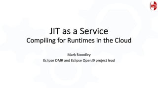 JIT as a Service
Compiling for Runtimes in the Cloud
Mark Stoodley
Eclipse OMR and Eclipse OpenJ9 project lead
 